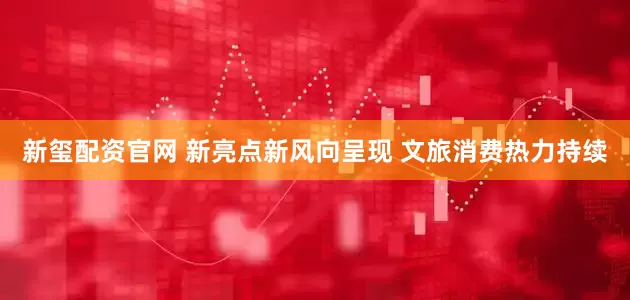 新玺配资官网 新亮点新风向呈现 文旅消费热力持续