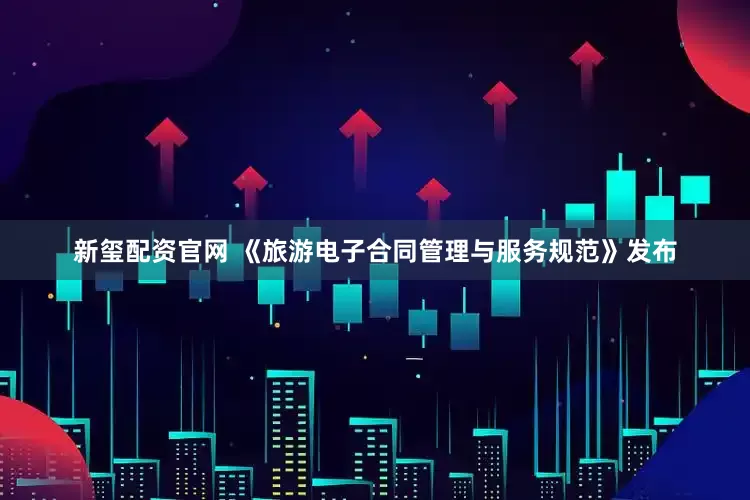 新玺配资官网 《旅游电子合同管理与服务规范》发布
