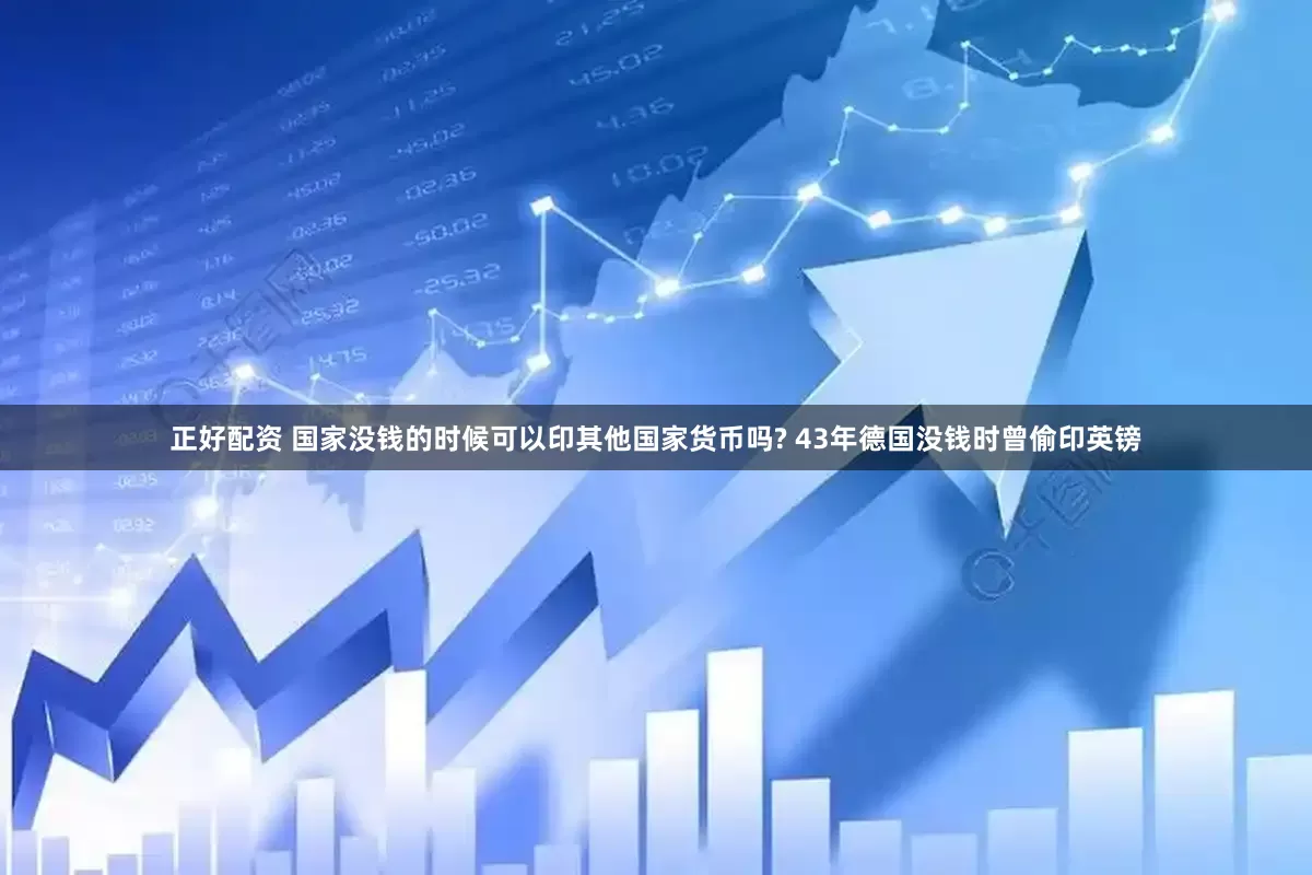 正好配资 国家没钱的时候可以印其他国家货币吗? 43年德国没钱时曾偷印英镑