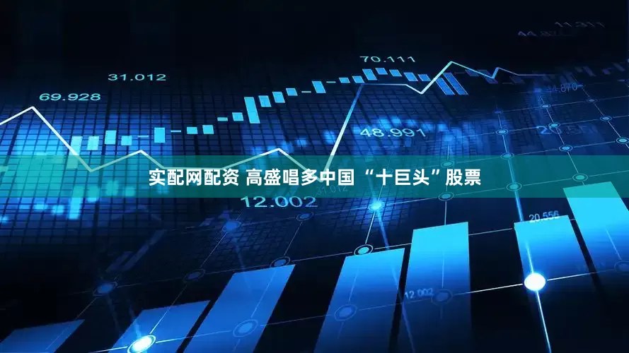 实配网配资 高盛唱多中国 “十巨头”股票