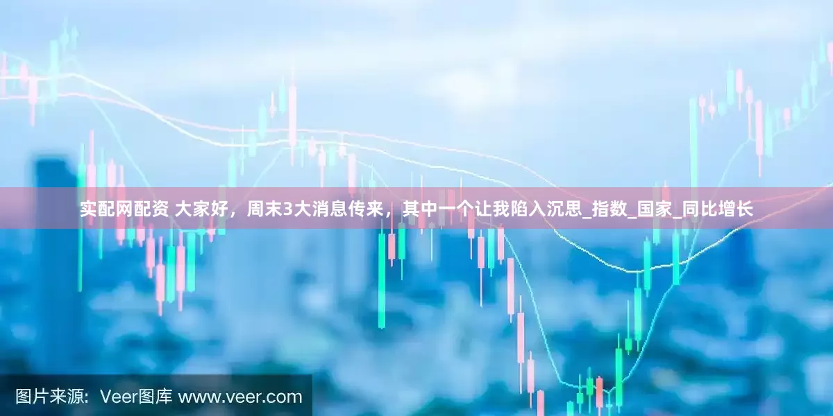实配网配资 大家好，周末3大消息传来，其中一个让我陷入沉思_指数_国家_同比增长