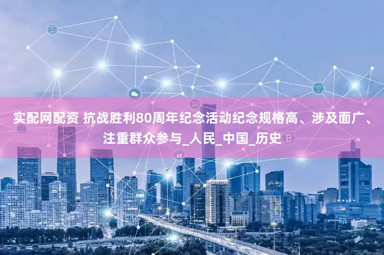 实配网配资 抗战胜利80周年纪念活动纪念规格高、涉及面广、注重群众参与_人民_中国_历史