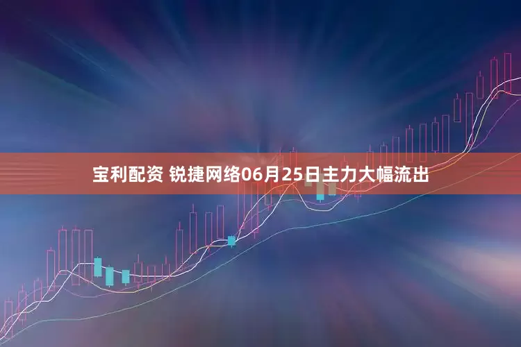 宝利配资 锐捷网络06月25日主力大幅流出