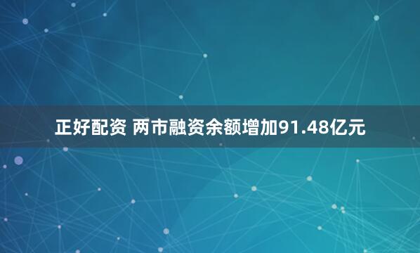 正好配资 两市融资余额增加91.48亿元