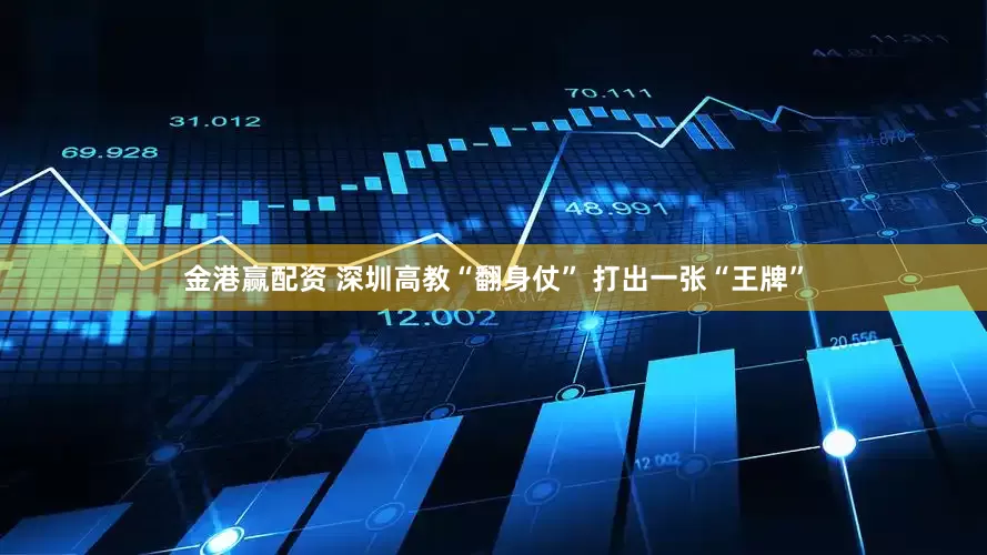 金港赢配资 深圳高教“翻身仗” 打出一张“王牌”