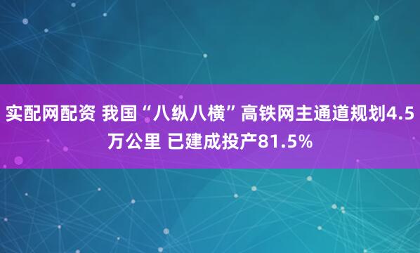 实配网配资 我国“八纵八横”高铁网主通道规划4.5万公里 已建成投产81.5%