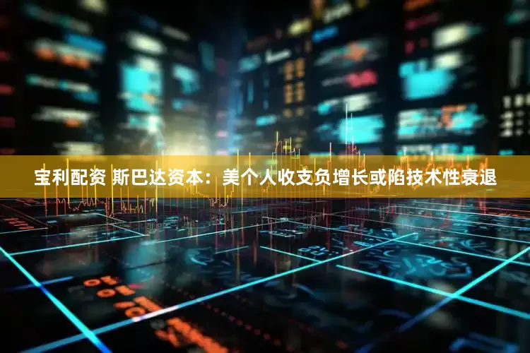宝利配资 斯巴达资本：美个人收支负增长或陷技术性衰退