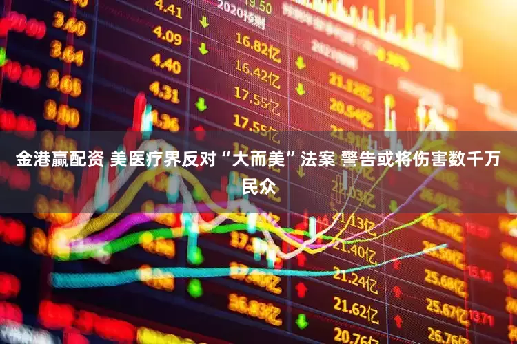 金港赢配资 美医疗界反对“大而美”法案 警告或将伤害数千万民众