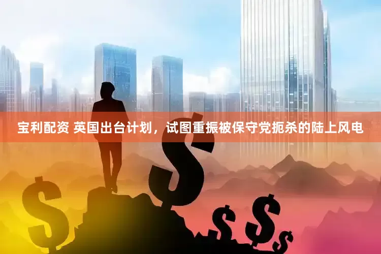 宝利配资 英国出台计划，试图重振被保守党扼杀的陆上风电