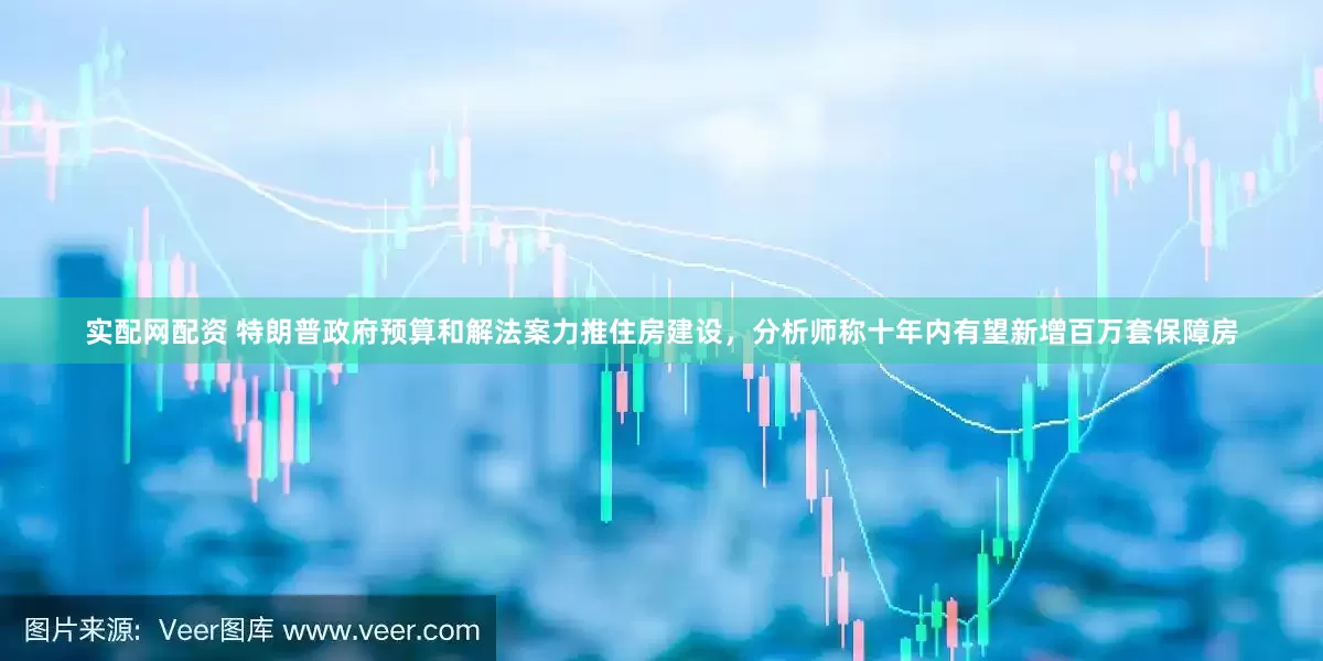 实配网配资 特朗普政府预算和解法案力推住房建设，分析师称十年内有望新增百万套保障房