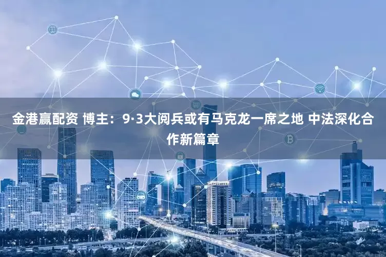 金港赢配资 博主：9·3大阅兵或有马克龙一席之地 中法深化合作新篇章