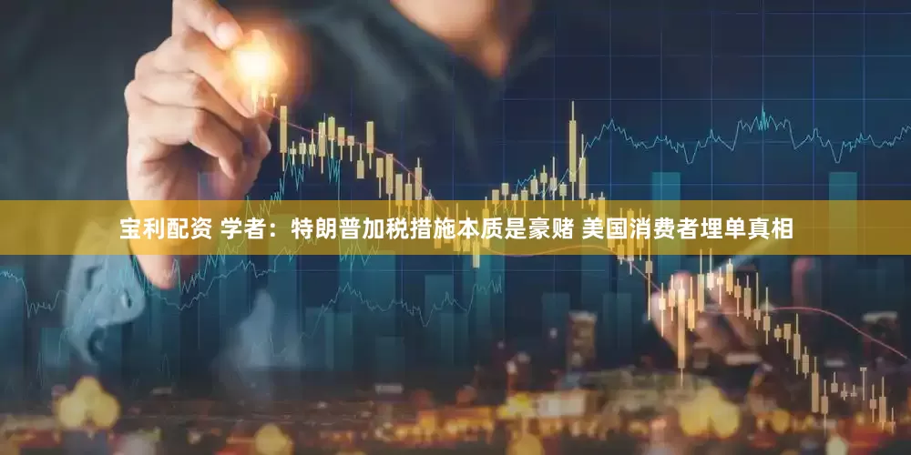 宝利配资 学者：特朗普加税措施本质是豪赌 美国消费者埋单真相