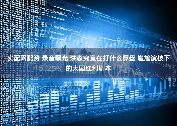 实配网配资 录音曝光 洪森究竟在打什么算盘 尴尬演技下的大国红利剧本