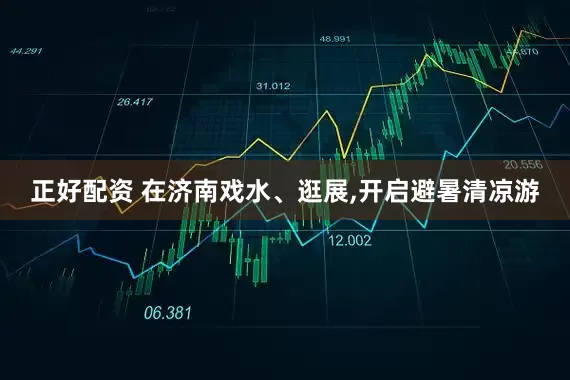 正好配资 在济南戏水、逛展,开启避暑清凉游