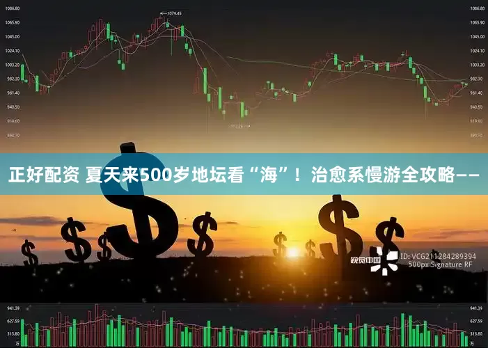 正好配资 夏天来500岁地坛看“海”！治愈系慢游全攻略——