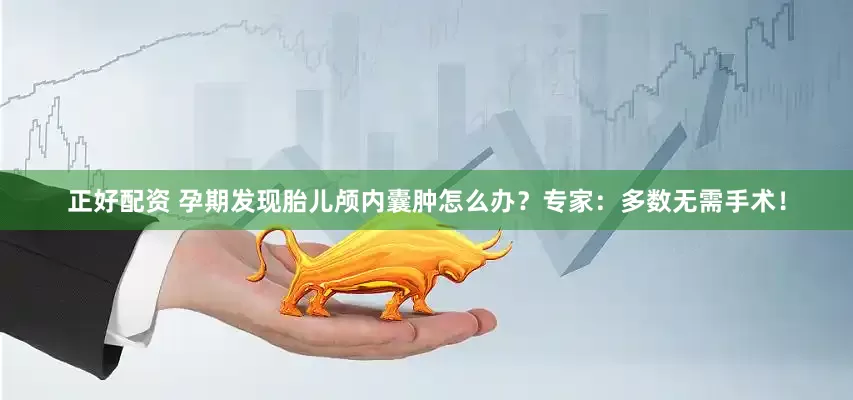 正好配资 孕期发现胎儿颅内囊肿怎么办？专家：多数无需手术！