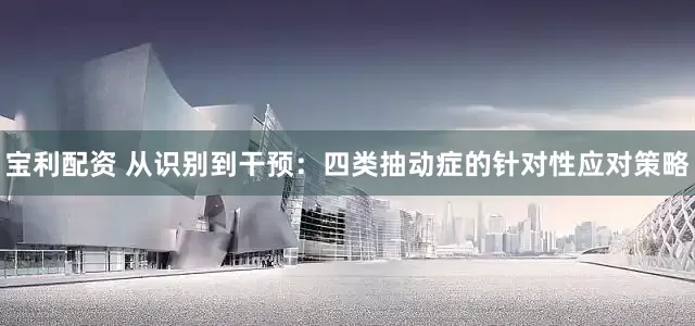 宝利配资 从识别到干预：四类抽动症的针对性应对策略