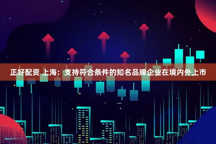 正好配资 上海：支持符合条件的知名品牌企业在境内外上市
