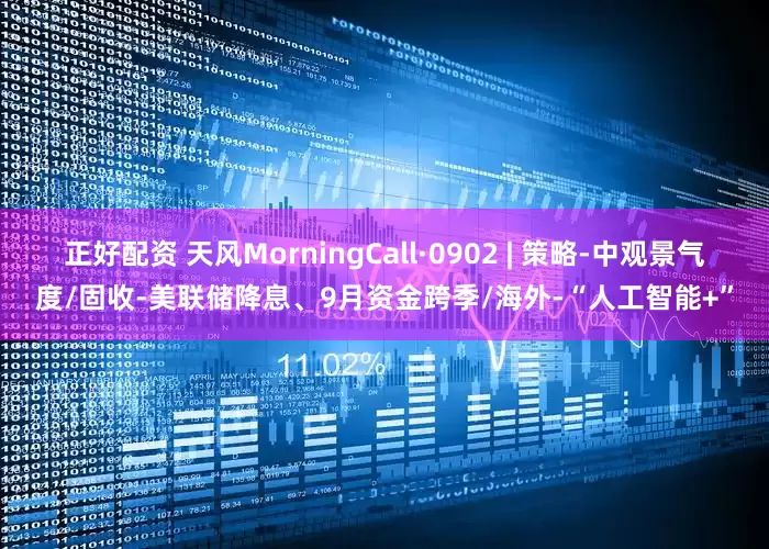 正好配资 天风MorningCall·0902 | 策略-中观景气度/固收-美联储降息、9月资金跨季/海外-“人工智能+”