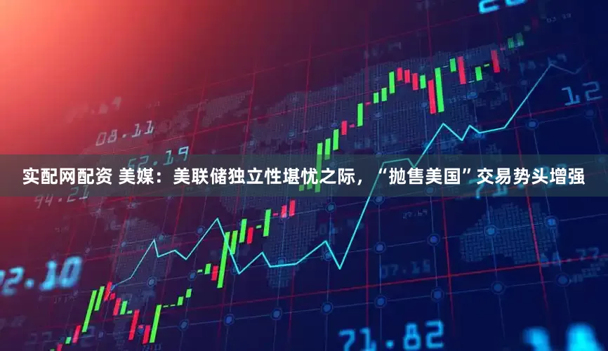 实配网配资 美媒：美联储独立性堪忧之际，“抛售美国”交易势头增强