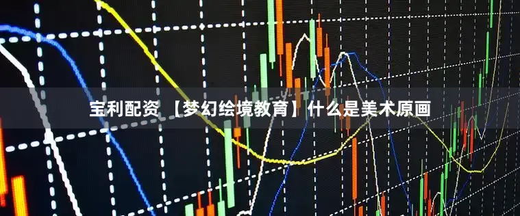 宝利配资 【梦幻绘境教育】什么是美术原画