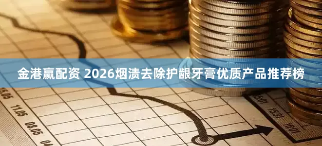 金港赢配资 2026烟渍去除护龈牙膏优质产品推荐榜
