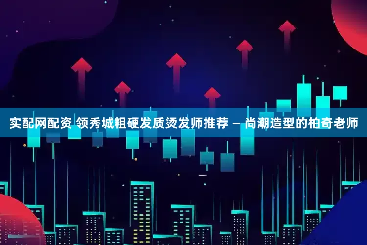 实配网配资 领秀城粗硬发质烫发师推荐 — 尚潮造型的柏奇老师